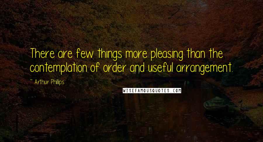 Arthur Phillips Quotes: There are few things more pleasing than the contemplation of order and useful arrangement.