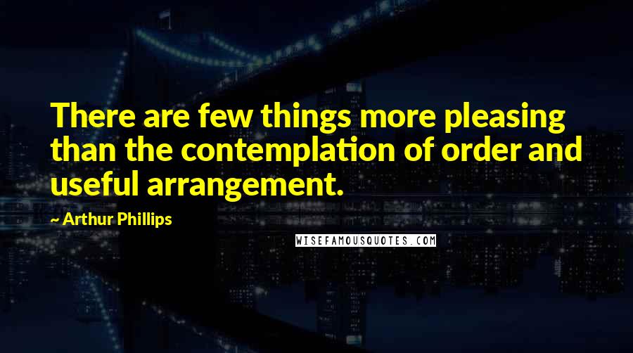 Arthur Phillips Quotes: There are few things more pleasing than the contemplation of order and useful arrangement.