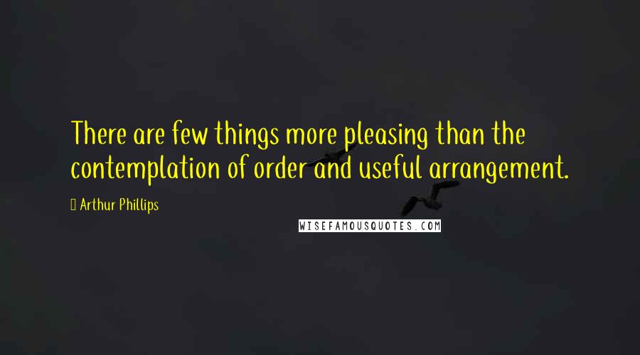 Arthur Phillips Quotes: There are few things more pleasing than the contemplation of order and useful arrangement.