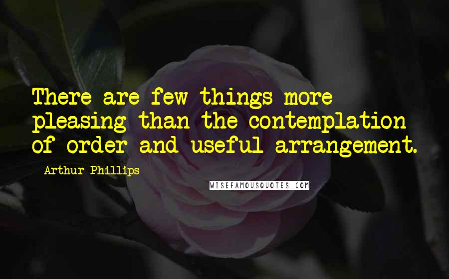 Arthur Phillips Quotes: There are few things more pleasing than the contemplation of order and useful arrangement.