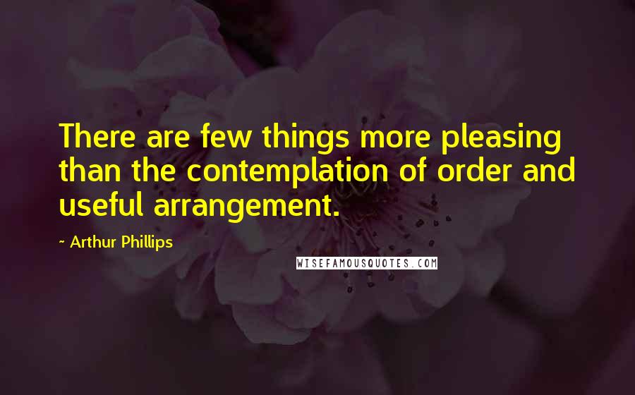 Arthur Phillips Quotes: There are few things more pleasing than the contemplation of order and useful arrangement.