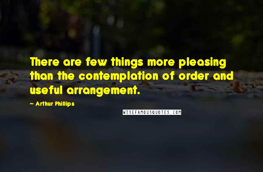 Arthur Phillips Quotes: There are few things more pleasing than the contemplation of order and useful arrangement.