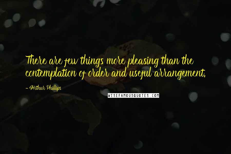 Arthur Phillips Quotes: There are few things more pleasing than the contemplation of order and useful arrangement.