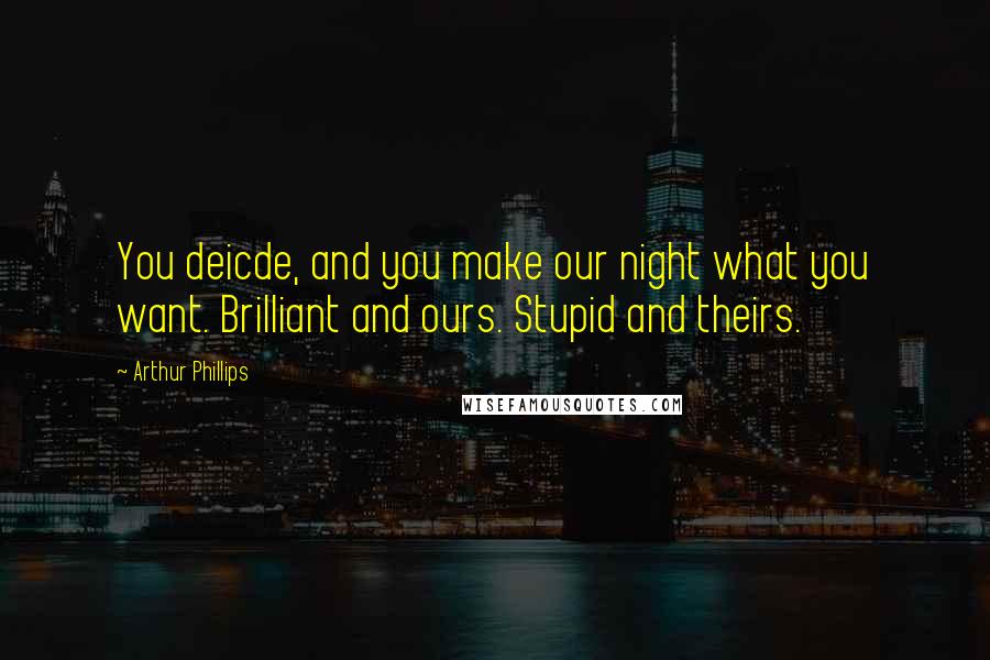 Arthur Phillips Quotes: You deicde, and you make our night what you want. Brilliant and ours. Stupid and theirs.