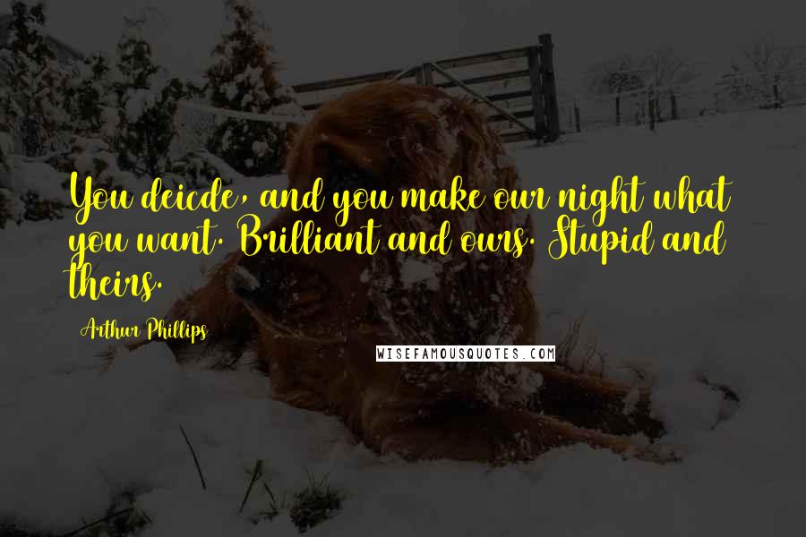 Arthur Phillips Quotes: You deicde, and you make our night what you want. Brilliant and ours. Stupid and theirs.