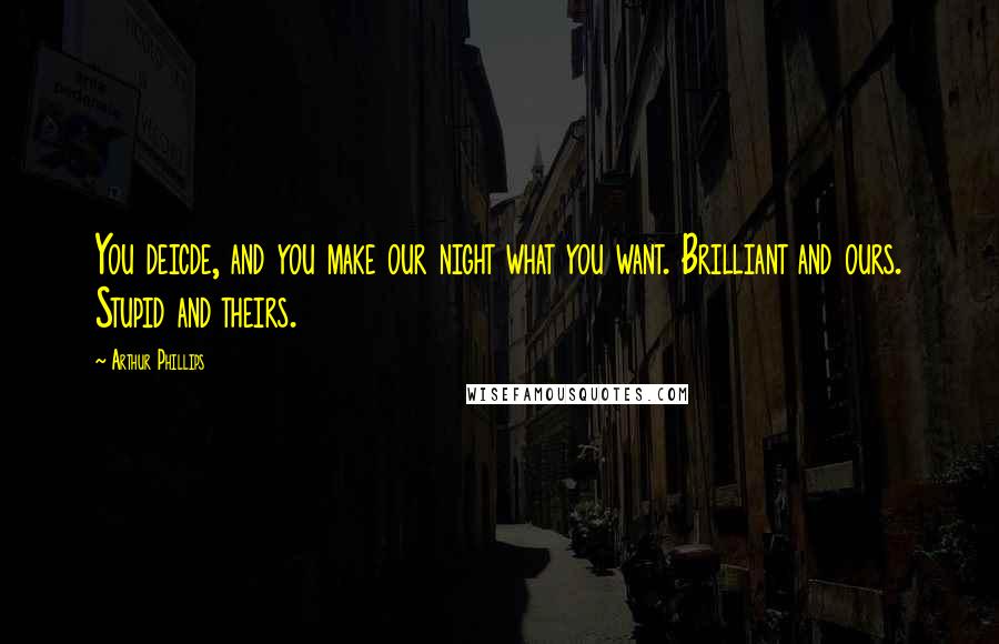 Arthur Phillips Quotes: You deicde, and you make our night what you want. Brilliant and ours. Stupid and theirs.