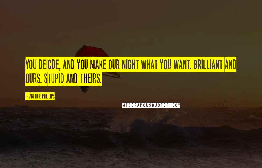 Arthur Phillips Quotes: You deicde, and you make our night what you want. Brilliant and ours. Stupid and theirs.