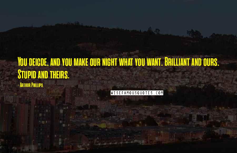 Arthur Phillips Quotes: You deicde, and you make our night what you want. Brilliant and ours. Stupid and theirs.