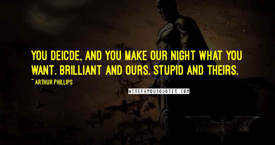 Arthur Phillips Quotes: You deicde, and you make our night what you want. Brilliant and ours. Stupid and theirs.