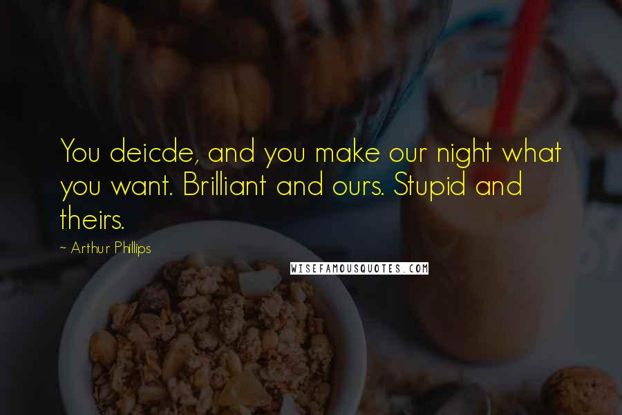 Arthur Phillips Quotes: You deicde, and you make our night what you want. Brilliant and ours. Stupid and theirs.