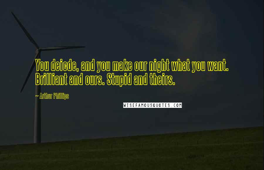 Arthur Phillips Quotes: You deicde, and you make our night what you want. Brilliant and ours. Stupid and theirs.