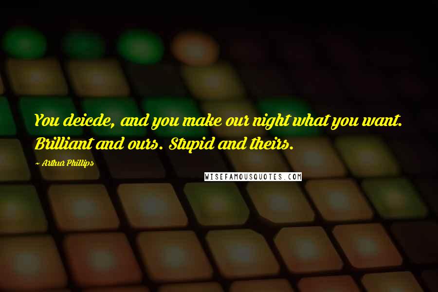 Arthur Phillips Quotes: You deicde, and you make our night what you want. Brilliant and ours. Stupid and theirs.