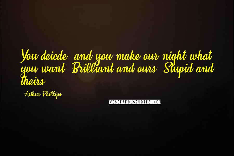 Arthur Phillips Quotes: You deicde, and you make our night what you want. Brilliant and ours. Stupid and theirs.
