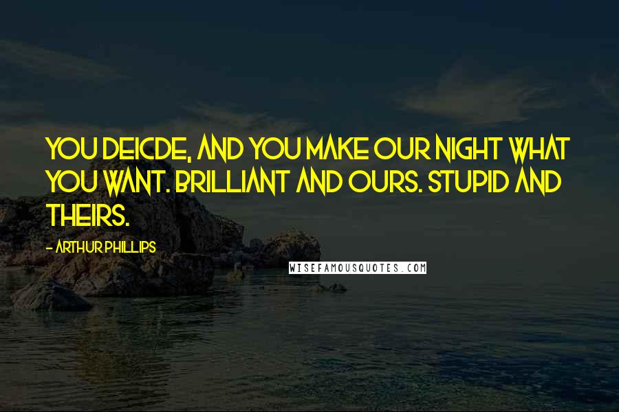 Arthur Phillips Quotes: You deicde, and you make our night what you want. Brilliant and ours. Stupid and theirs.