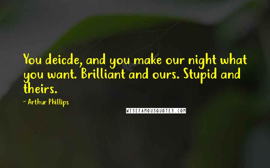 Arthur Phillips Quotes: You deicde, and you make our night what you want. Brilliant and ours. Stupid and theirs.