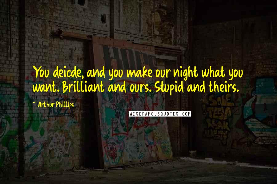 Arthur Phillips Quotes: You deicde, and you make our night what you want. Brilliant and ours. Stupid and theirs.
