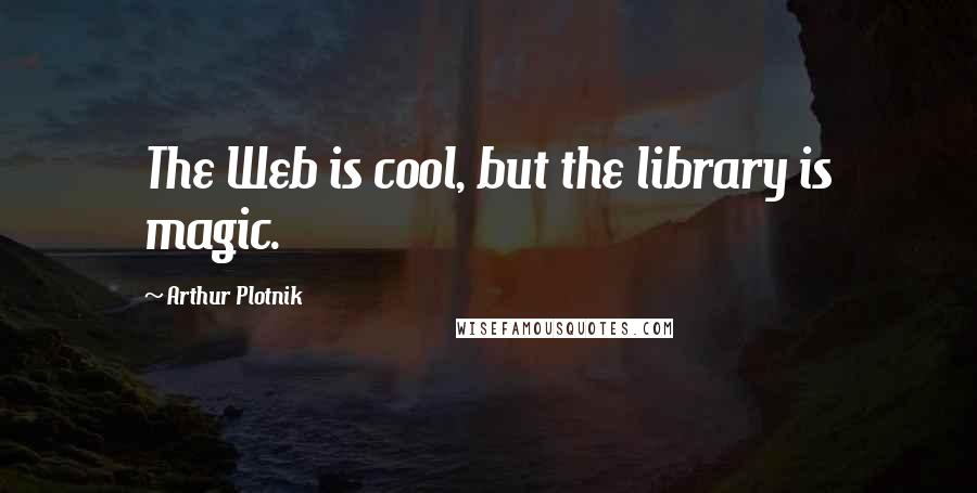 Arthur Plotnik Quotes: The Web is cool, but the library is magic.