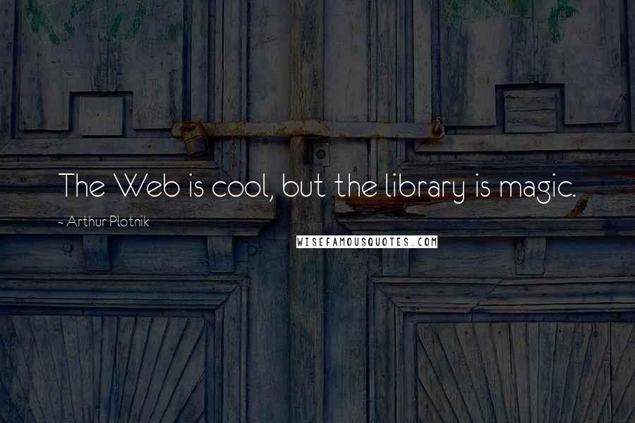 Arthur Plotnik Quotes: The Web is cool, but the library is magic.