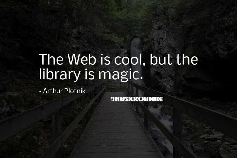 Arthur Plotnik Quotes: The Web is cool, but the library is magic.