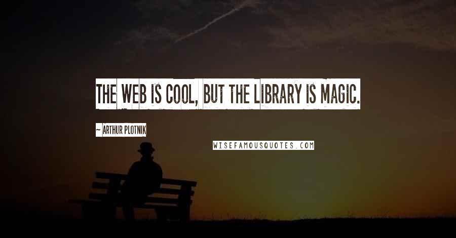 Arthur Plotnik Quotes: The Web is cool, but the library is magic.