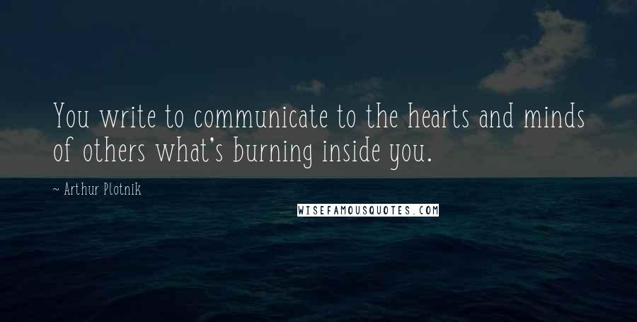 Arthur Plotnik Quotes: You write to communicate to the hearts and minds of others what's burning inside you.