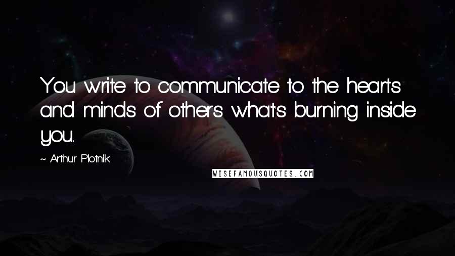 Arthur Plotnik Quotes: You write to communicate to the hearts and minds of others what's burning inside you.