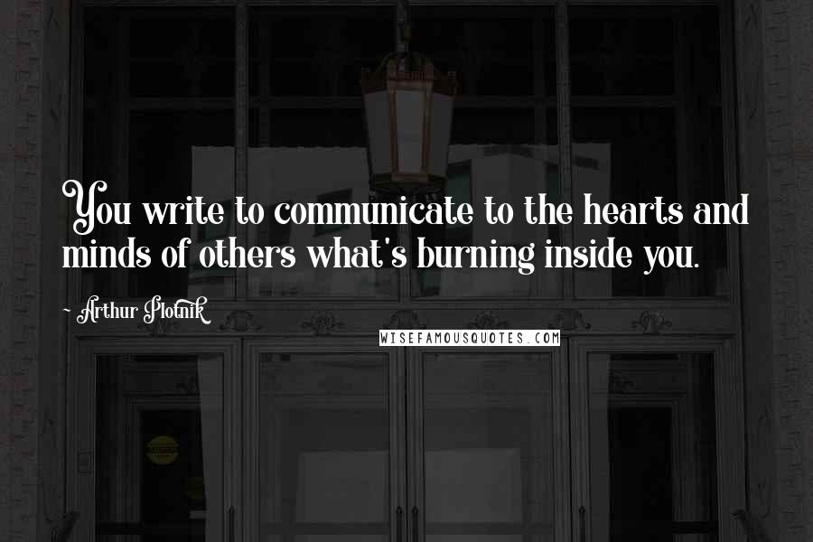 Arthur Plotnik Quotes: You write to communicate to the hearts and minds of others what's burning inside you.