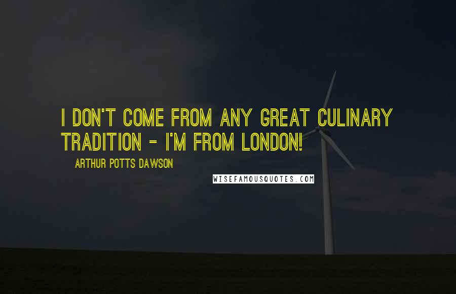 Arthur Potts Dawson Quotes: I don't come from any great culinary tradition - I'm from London!