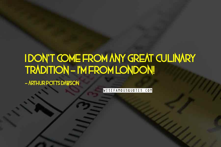 Arthur Potts Dawson Quotes: I don't come from any great culinary tradition - I'm from London!