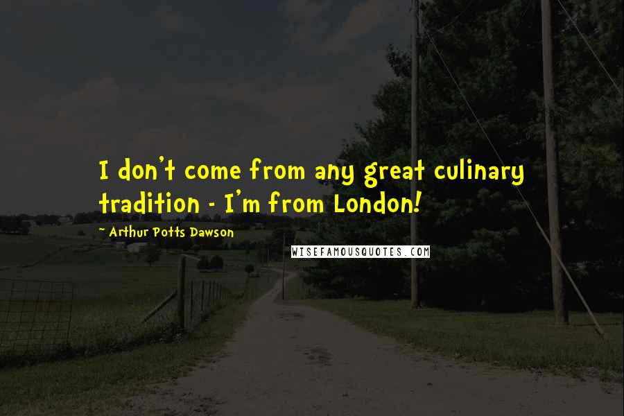 Arthur Potts Dawson Quotes: I don't come from any great culinary tradition - I'm from London!