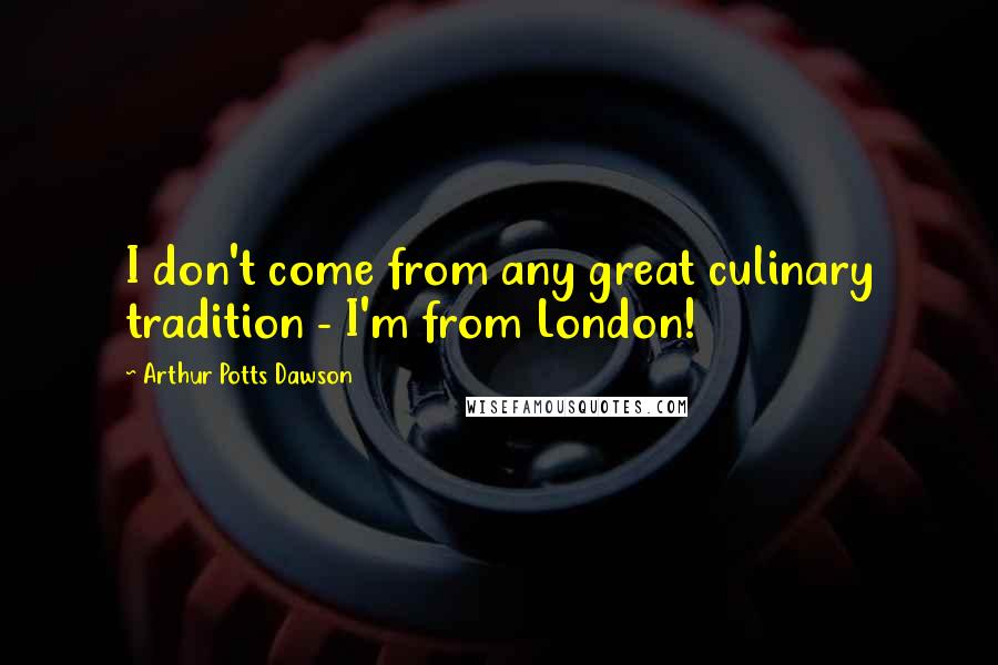 Arthur Potts Dawson Quotes: I don't come from any great culinary tradition - I'm from London!