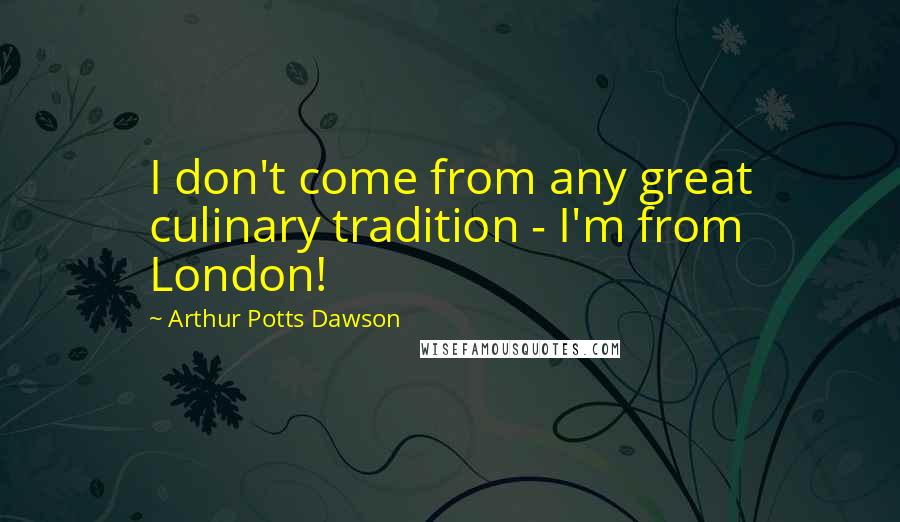 Arthur Potts Dawson Quotes: I don't come from any great culinary tradition - I'm from London!