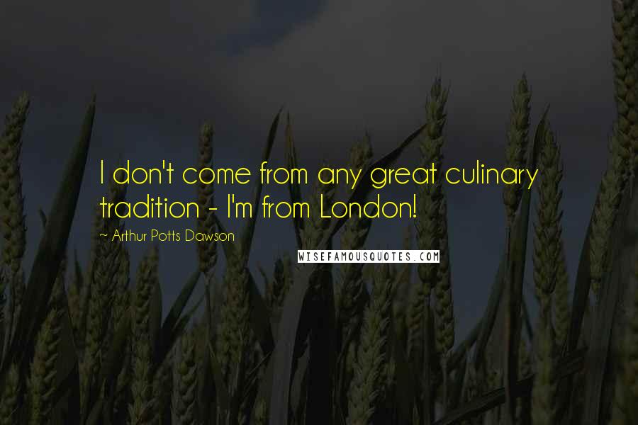 Arthur Potts Dawson Quotes: I don't come from any great culinary tradition - I'm from London!