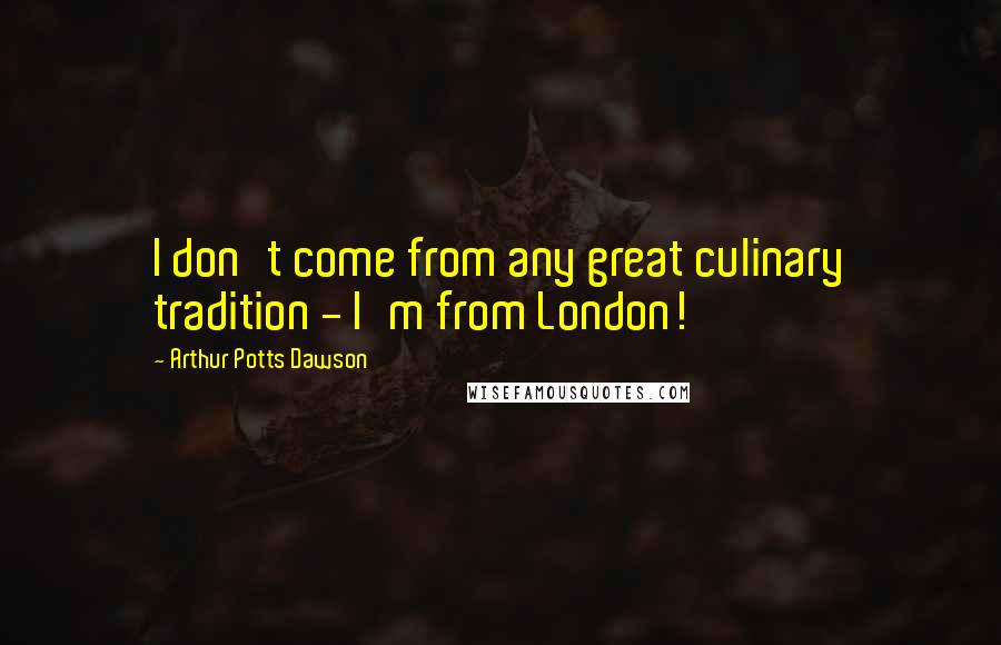 Arthur Potts Dawson Quotes: I don't come from any great culinary tradition - I'm from London!