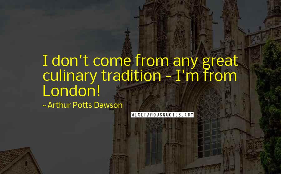 Arthur Potts Dawson Quotes: I don't come from any great culinary tradition - I'm from London!