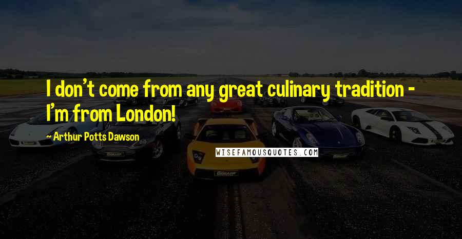 Arthur Potts Dawson Quotes: I don't come from any great culinary tradition - I'm from London!