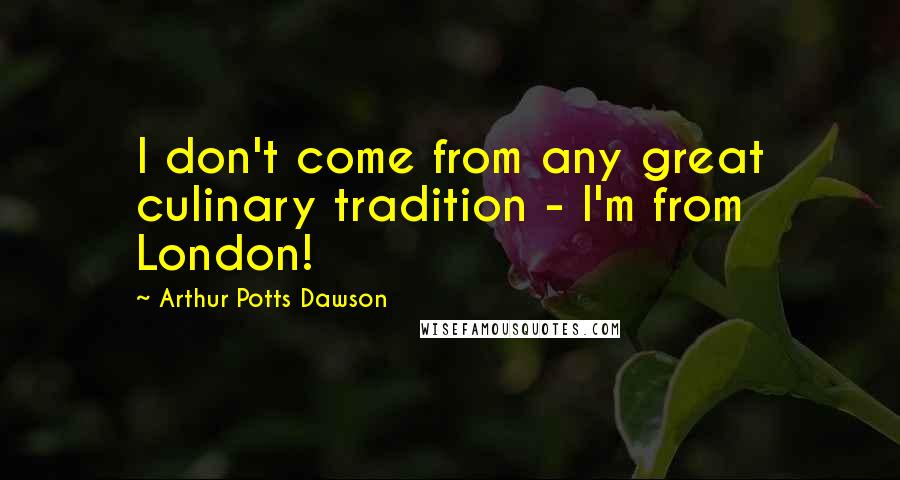 Arthur Potts Dawson Quotes: I don't come from any great culinary tradition - I'm from London!