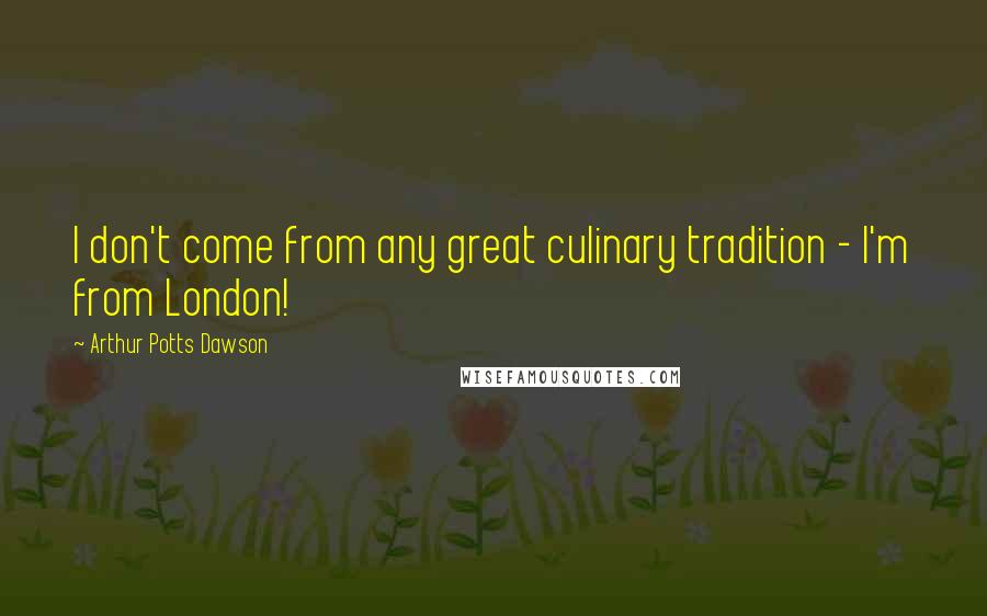 Arthur Potts Dawson Quotes: I don't come from any great culinary tradition - I'm from London!