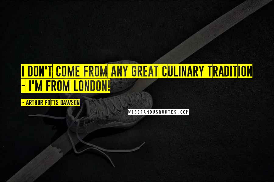 Arthur Potts Dawson Quotes: I don't come from any great culinary tradition - I'm from London!