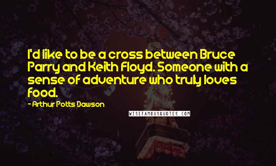 Arthur Potts Dawson Quotes: I'd like to be a cross between Bruce Parry and Keith Floyd. Someone with a sense of adventure who truly loves food.