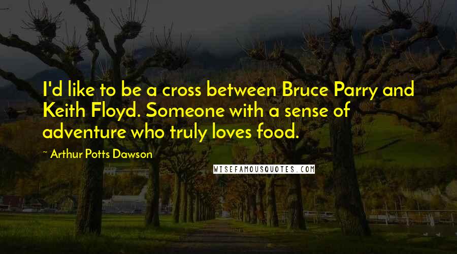 Arthur Potts Dawson Quotes: I'd like to be a cross between Bruce Parry and Keith Floyd. Someone with a sense of adventure who truly loves food.