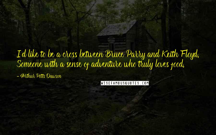 Arthur Potts Dawson Quotes: I'd like to be a cross between Bruce Parry and Keith Floyd. Someone with a sense of adventure who truly loves food.