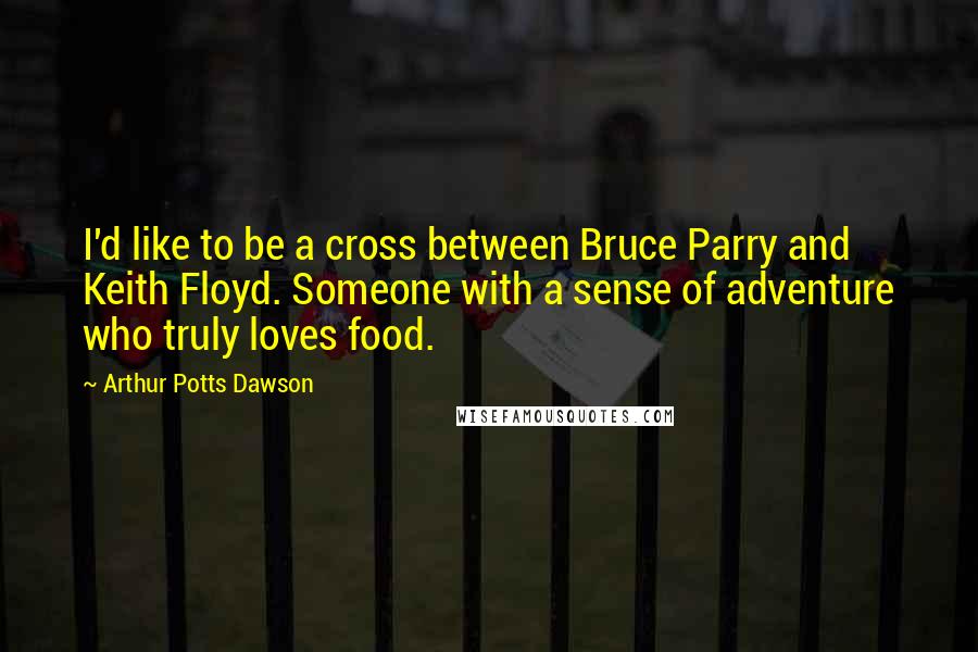 Arthur Potts Dawson Quotes: I'd like to be a cross between Bruce Parry and Keith Floyd. Someone with a sense of adventure who truly loves food.