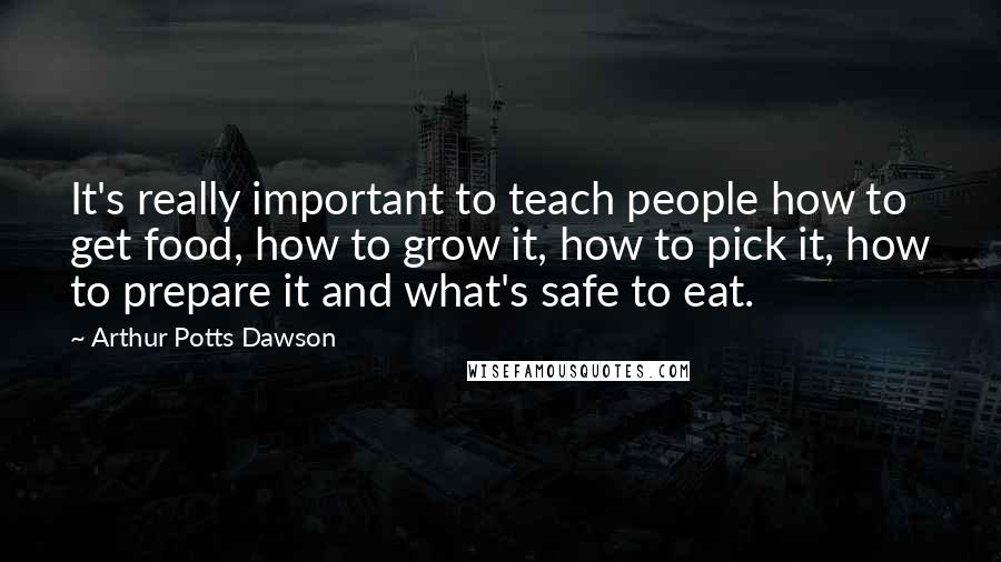 Arthur Potts Dawson Quotes: It's really important to teach people how to get food, how to grow it, how to pick it, how to prepare it and what's safe to eat.