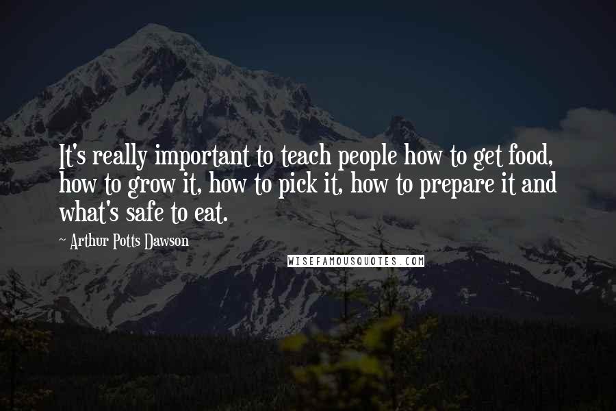 Arthur Potts Dawson Quotes: It's really important to teach people how to get food, how to grow it, how to pick it, how to prepare it and what's safe to eat.