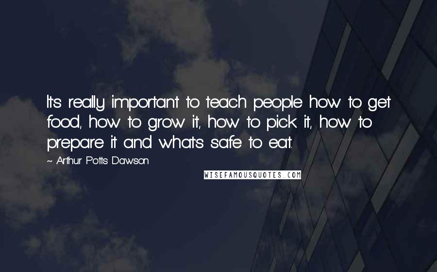 Arthur Potts Dawson Quotes: It's really important to teach people how to get food, how to grow it, how to pick it, how to prepare it and what's safe to eat.