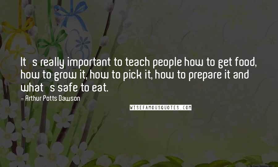 Arthur Potts Dawson Quotes: It's really important to teach people how to get food, how to grow it, how to pick it, how to prepare it and what's safe to eat.