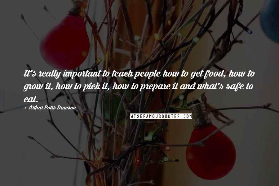 Arthur Potts Dawson Quotes: It's really important to teach people how to get food, how to grow it, how to pick it, how to prepare it and what's safe to eat.
