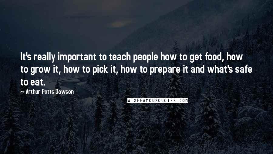 Arthur Potts Dawson Quotes: It's really important to teach people how to get food, how to grow it, how to pick it, how to prepare it and what's safe to eat.