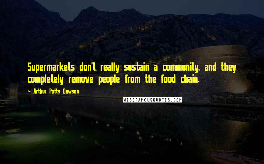 Arthur Potts Dawson Quotes: Supermarkets don't really sustain a community, and they completely remove people from the food chain.